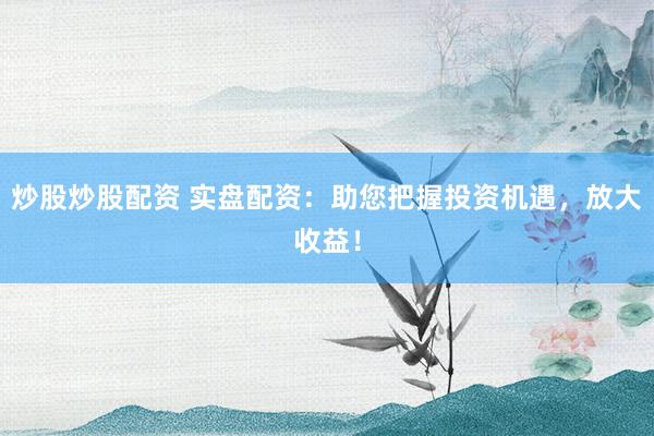 炒股炒股配资 实盘配资：助您把握投资机遇，放大收益！