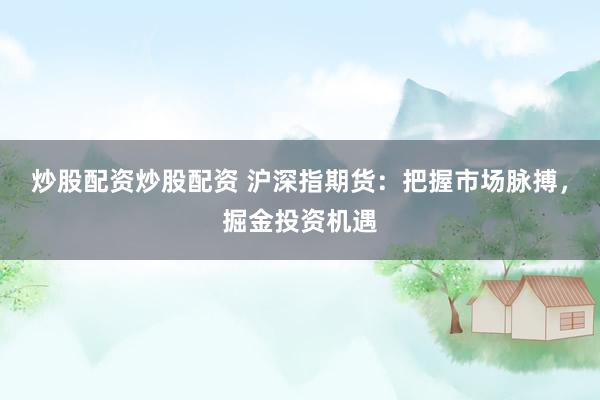 炒股配资炒股配资 沪深指期货：把握市场脉搏，掘金投资机遇
