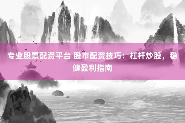 专业股票配资平台 股市配资技巧：杠杆炒股，稳健盈利指南