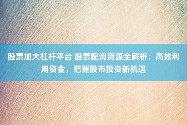 股票加大杠杆平台 股票配资资源全解析：高效利用资金，把握股市投资新机遇
