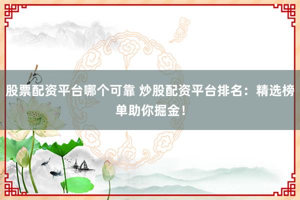 股票配资平台哪个可靠 炒股配资平台排名：精选榜单助你掘金！