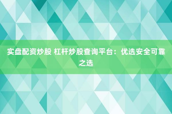实盘配资炒股 杠杆炒股查询平台：优选安全可靠之选