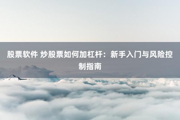 股票软件 炒股票如何加杠杆：新手入门与风险控制指南