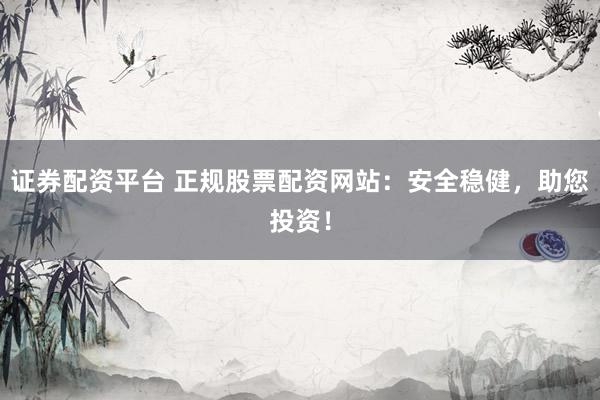 证券配资平台 正规股票配资网站：安全稳健，助您投资！