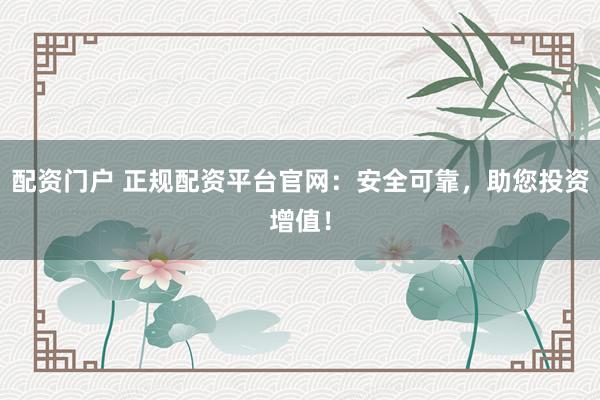 配资门户 正规配资平台官网：安全可靠，助您投资增值！