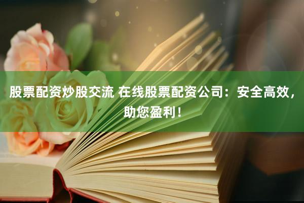 股票配资炒股交流 在线股票配资公司：安全高效，助您盈利！