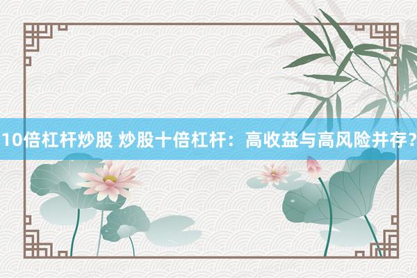 10倍杠杆炒股 炒股十倍杠杆：高收益与高风险并存？