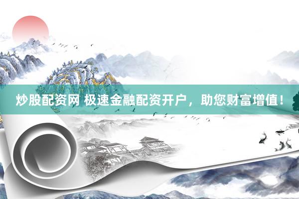 炒股配资网 极速金融配资开户，助您财富增值！