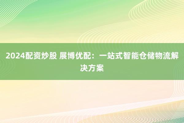 2024配资炒股 展博优配：一站式智能仓储物流解决方案