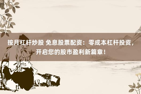按月杠杆炒股 免息股票配资：零成本杠杆投资，开启您的股市盈利新篇章！