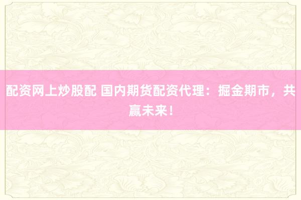 配资网上炒股配 国内期货配资代理：掘金期市，共赢未来！