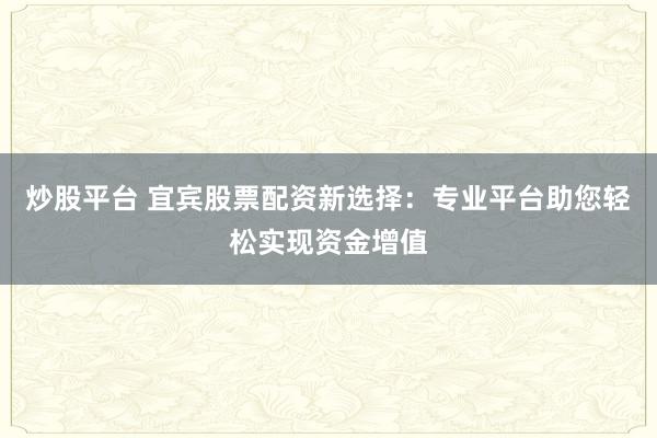 炒股平台 宜宾股票配资新选择：专业平台助您轻松实现资金增值