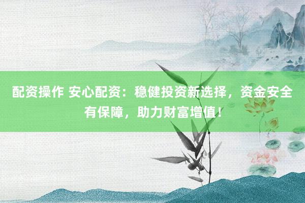 配资操作 安心配资：稳健投资新选择，资金安全有保障，助力财富增值！