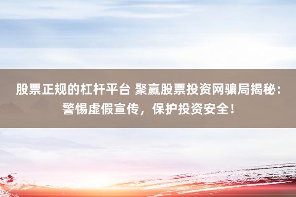 股票正规的杠杆平台 聚赢股票投资网骗局揭秘：警惕虚假宣传，保护投资安全！