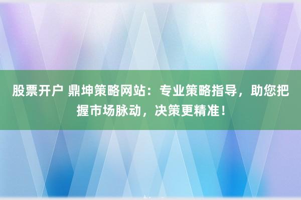 股票开户 鼎坤策略网站：专业策略指导，助您把握市场脉动，决策更精准！