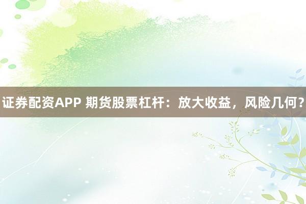 证券配资APP 期货股票杠杆：放大收益，风险几何？