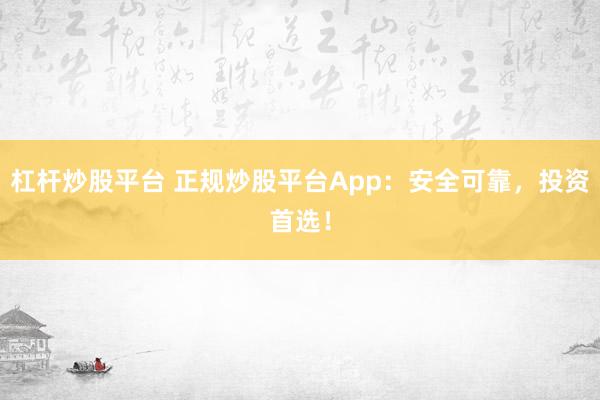 杠杆炒股平台 正规炒股平台App：安全可靠，投资首选！