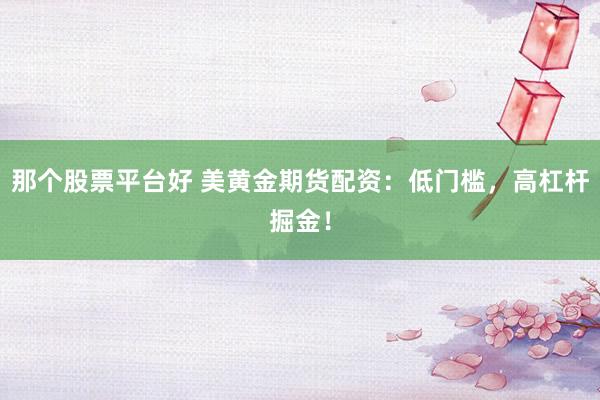 那个股票平台好 美黄金期货配资：低门槛，高杠杆掘金！