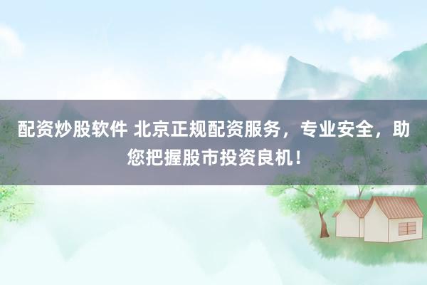 配资炒股软件 北京正规配资服务，专业安全，助您把握股市投资良机！
