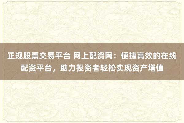 正规股票交易平台 网上配资网：便捷高效的在线配资平台，助力投资者轻松实现资产增值