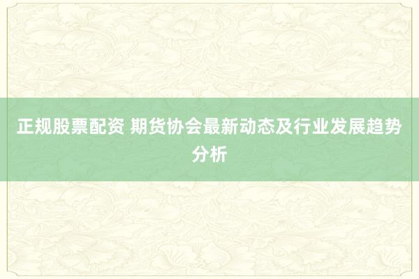 正规股票配资 期货协会最新动态及行业发展趋势分析
