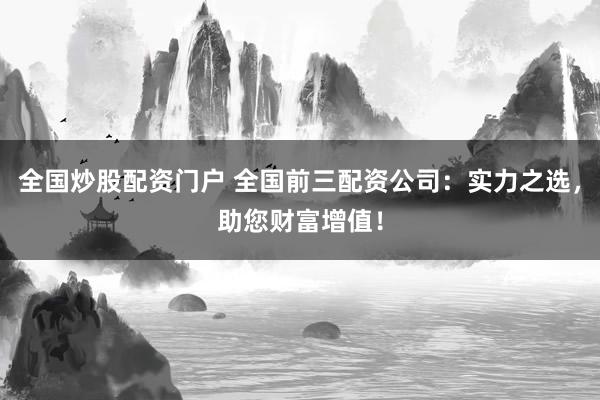 全国炒股配资门户 全国前三配资公司：实力之选，助您财富增值！