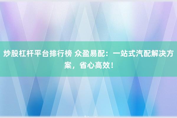 炒股杠杆平台排行榜 众盈易配：一站式汽配解决方案，省心高效！