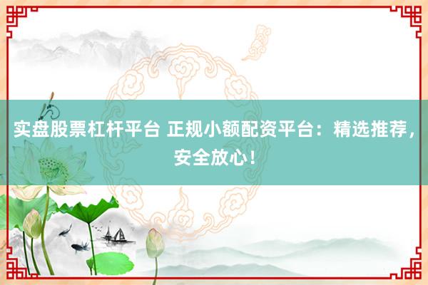 实盘股票杠杆平台 正规小额配资平台：精选推荐，安全放心！
