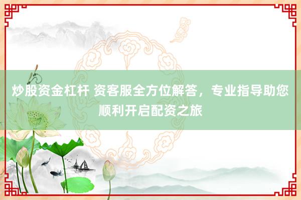炒股资金杠杆 资客服全方位解答，专业指导助您顺利开启配资之旅