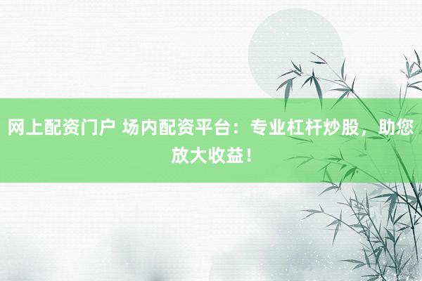 网上配资门户 场内配资平台：专业杠杆炒股，助您放大收益！