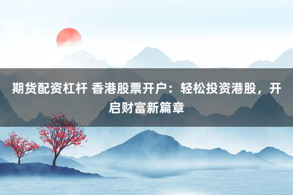 期货配资杠杆 香港股票开户：轻松投资港股，开启财富新篇章