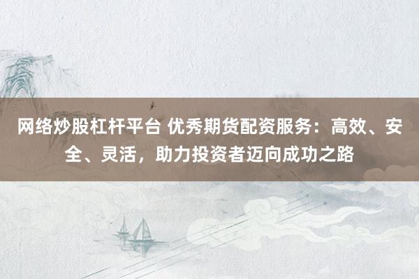 网络炒股杠杆平台 优秀期货配资服务：高效、安全、灵活，助力投资者迈向成功之路