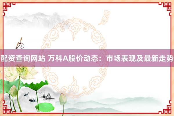配资查询网站 万科A股价动态：市场表现及最新走势