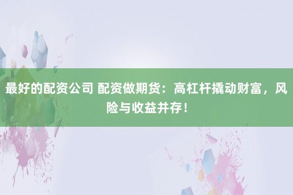 最好的配资公司 配资做期货：高杠杆撬动财富，风险与收益并存！