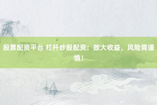 股票配资平台 杠杆炒股配资：放大收益，风险需谨慎！