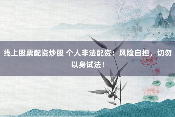 线上股票配资炒股 个人非法配资：风险自担，切勿以身试法！