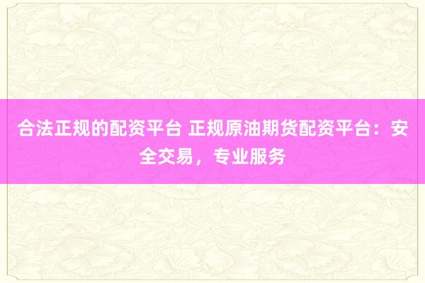 合法正规的配资平台 正规原油期货配资平台：安全交易，专业服务