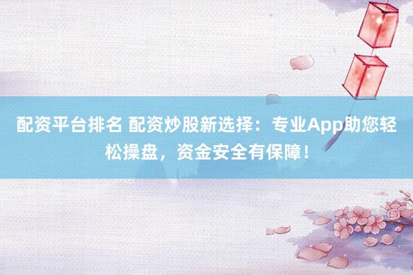 配资平台排名 配资炒股新选择：专业App助您轻松操盘，资金安全有保障！