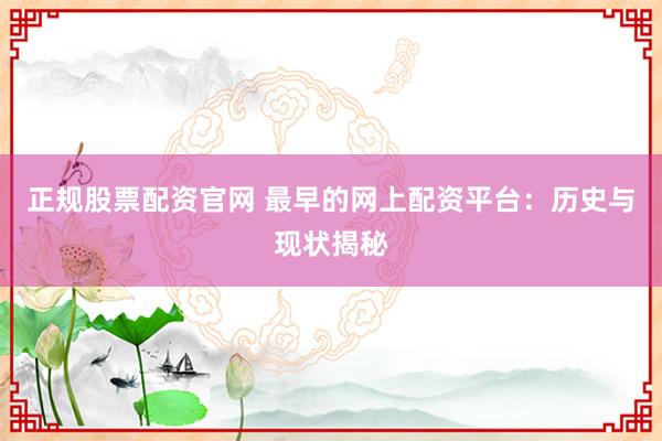 正规股票配资官网 最早的网上配资平台：历史与现状揭秘