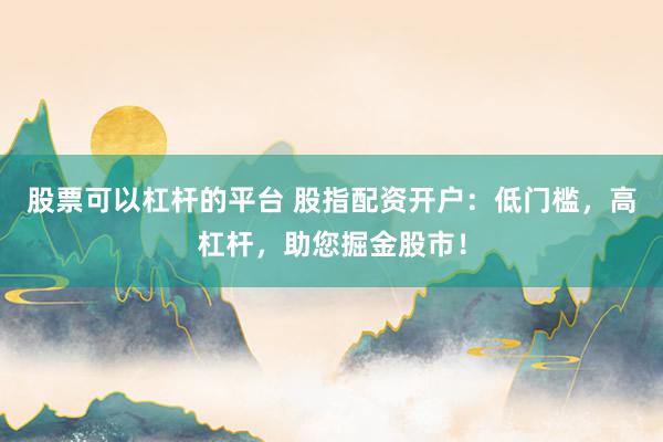 股票可以杠杆的平台 股指配资开户：低门槛，高杠杆，助您掘金股市！