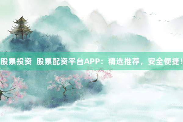 股票投资  股票配资平台APP：精选推荐，安全便捷！