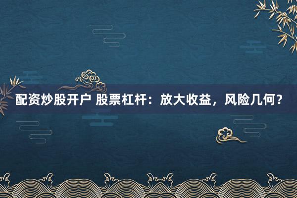 配资炒股开户 股票杠杆：放大收益，风险几何？