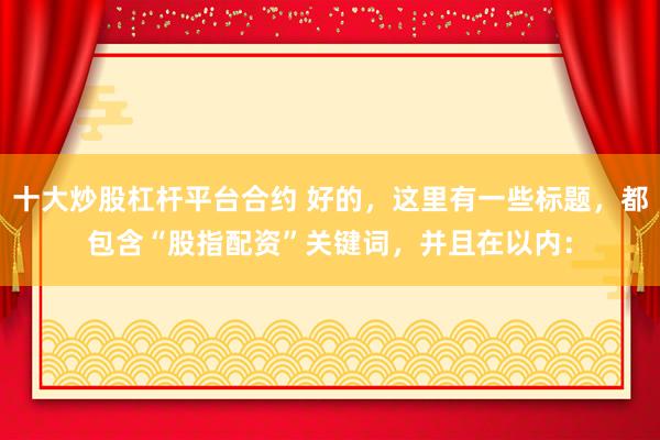 十大炒股杠杆平台合约 好的，这里有一些标题，都包含“股指配资”关键词，并且在以内：