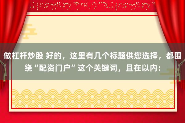 做杠杆炒股 好的，这里有几个标题供您选择，都围绕“配资门户”这个关键词，且在以内：