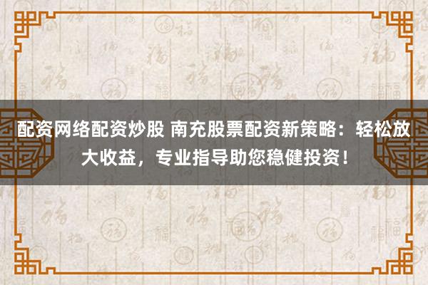 配资网络配资炒股 南充股票配资新策略：轻松放大收益，专业指导助您稳健投资！