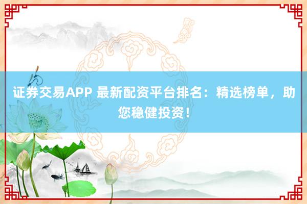 证券交易APP 最新配资平台排名：精选榜单，助您稳健投资！