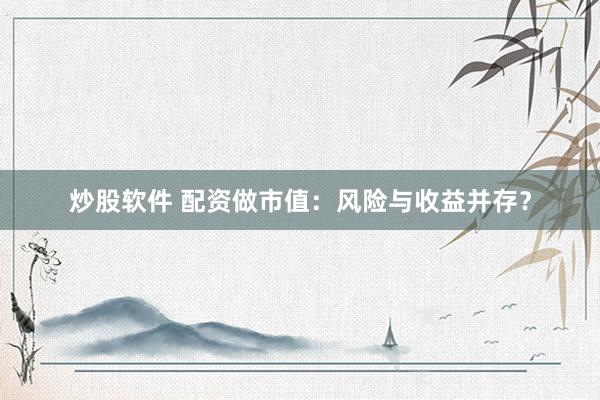 炒股软件 配资做市值：风险与收益并存？