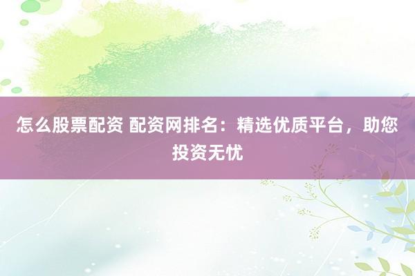 怎么股票配资 配资网排名：精选优质平台，助您投资无忧