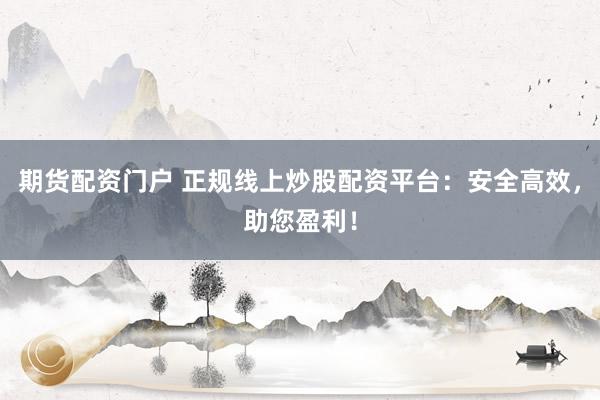 期货配资门户 正规线上炒股配资平台：安全高效，助您盈利！