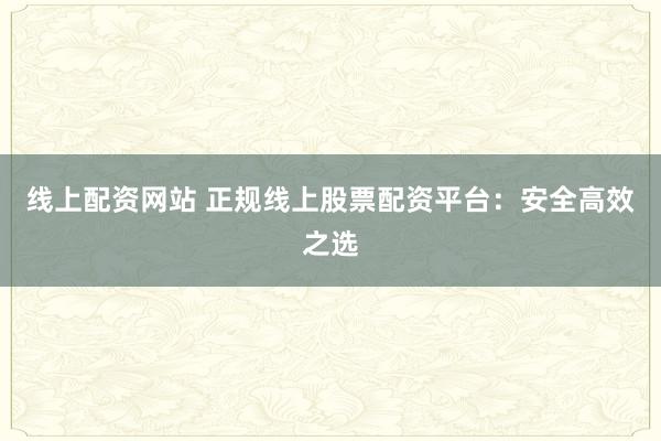 线上配资网站 正规线上股票配资平台：安全高效之选